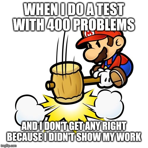 Mario Hammer Smash Meme | WHEN I DO A TEST WITH 400 PROBLEMS; AND I DON'T GET ANY RIGHT BECAUSE I DIDN'T SHOW MY WORK | image tagged in memes,mario hammer smash | made w/ Imgflip meme maker