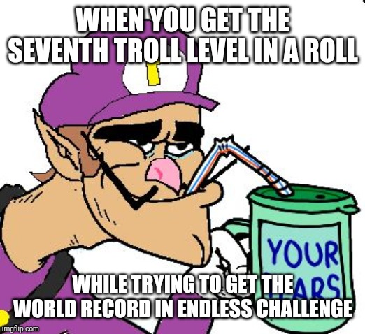 Waluigi Drinking Tears | WHEN YOU GET THE SEVENTH TROLL LEVEL IN A ROLL; WHILE TRYING TO GET THE WORLD RECORD IN ENDLESS CHALLENGE | image tagged in waluigi drinking tears | made w/ Imgflip meme maker