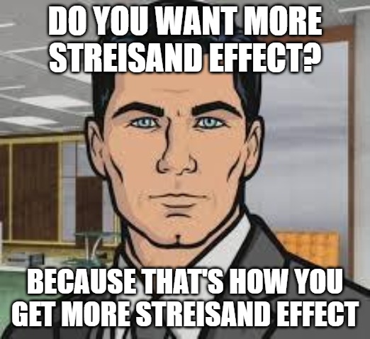 Do you want ants archer | DO YOU WANT MORE STREISAND EFFECT? BECAUSE THAT'S HOW YOU GET MORE STREISAND EFFECT | image tagged in do you want ants archer | made w/ Imgflip meme maker