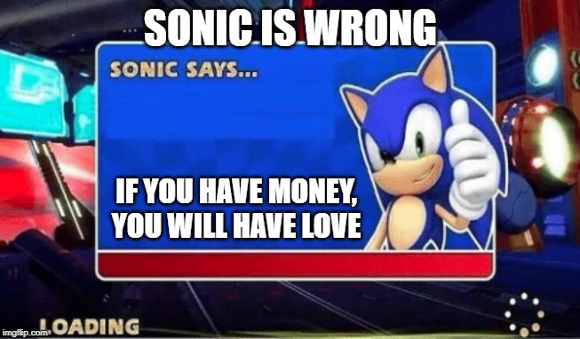 Sonic Says | SONIC IS WRONG; IF YOU HAVE MONEY, YOU WILL HAVE LOVE | image tagged in sonic says | made w/ Imgflip meme maker