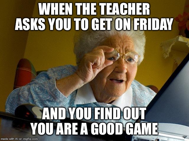 Grandma Finds The Internet Meme | WHEN THE TEACHER ASKS YOU TO GET ON FRIDAY; AND YOU FIND OUT YOU ARE A GOOD GAME | image tagged in memes,grandma finds the internet | made w/ Imgflip meme maker