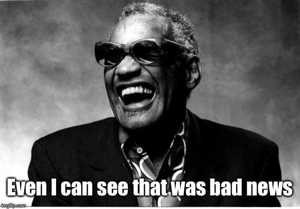 Ray Charles | Even I can see that was bad news | image tagged in ray charles | made w/ Imgflip meme maker