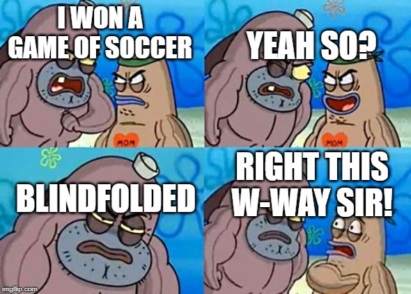 Welcome to the Salty Spitoon | YEAH SO? I WON A GAME OF SOCCER; BLINDFOLDED; RIGHT THIS W-WAY SIR! | image tagged in welcome to the salty spitoon | made w/ Imgflip meme maker