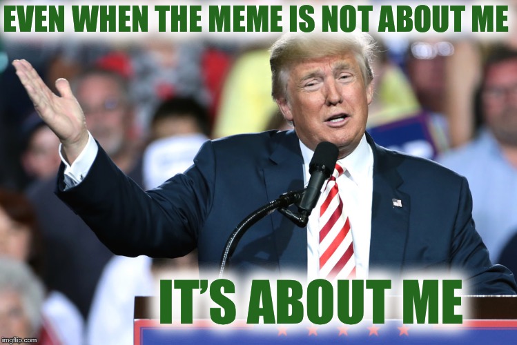 Trump hand | EVEN WHEN THE MEME IS NOT ABOUT ME; IT’S ABOUT ME | image tagged in trump hand | made w/ Imgflip meme maker
