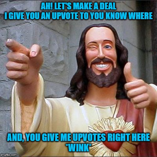 what a deal | AH! LET'S MAKE A DEAL
I GIVE YOU AN UPVOTE TO YOU KNOW WHERE; AND, YOU GIVE ME UPVOTES RIGHT HERE
*WINK* | image tagged in memes,buddy christ,funny memes,imgflip | made w/ Imgflip meme maker