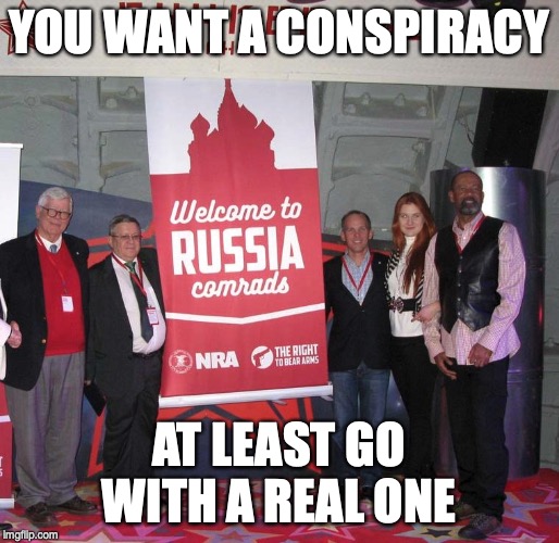 Welcome NRA Comrade's to Russia | YOU WANT A CONSPIRACY AT LEAST GO WITH A REAL ONE | image tagged in welcome nra comrade's to russia | made w/ Imgflip meme maker