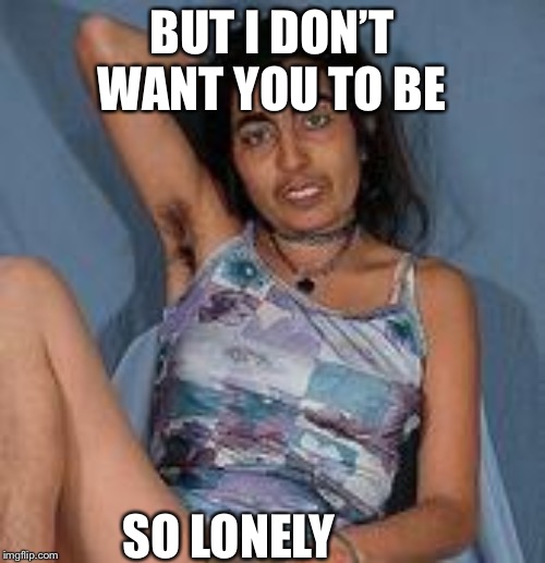 Ugly woman 2 | BUT I DON’T WANT YOU TO BE SO LONELY | image tagged in ugly woman 2 | made w/ Imgflip meme maker