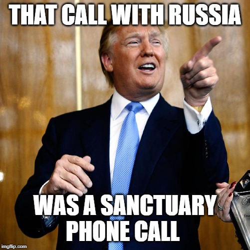 Donal Trump Birthday | THAT CALL WITH RUSSIA; WAS A SANCTUARY PHONE CALL | image tagged in donal trump birthday | made w/ Imgflip meme maker