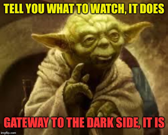 yoda | TELL YOU WHAT TO WATCH, IT DOES GATEWAY TO THE DARK SIDE, IT IS | image tagged in yoda | made w/ Imgflip meme maker