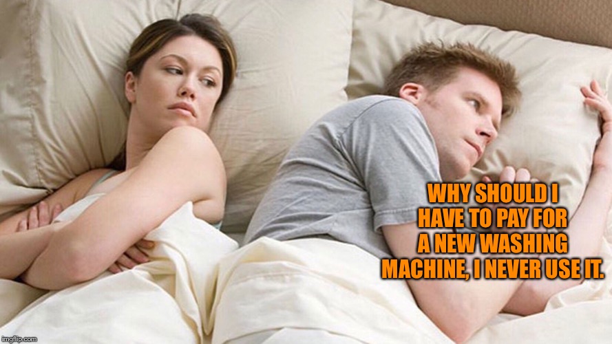 couple in bed | WHY SHOULD I HAVE TO PAY FOR A NEW WASHING MACHINE, I NEVER USE IT. | image tagged in couple in bed | made w/ Imgflip meme maker