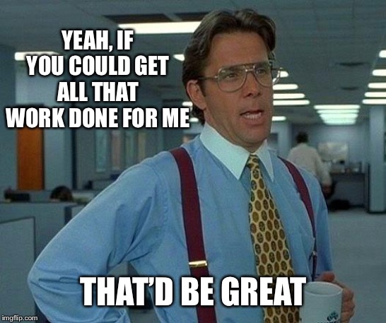 That Would Be Great Meme | YEAH, IF YOU COULD GET ALL THAT WORK DONE FOR ME THAT’D BE GREAT | image tagged in memes,that would be great | made w/ Imgflip meme maker