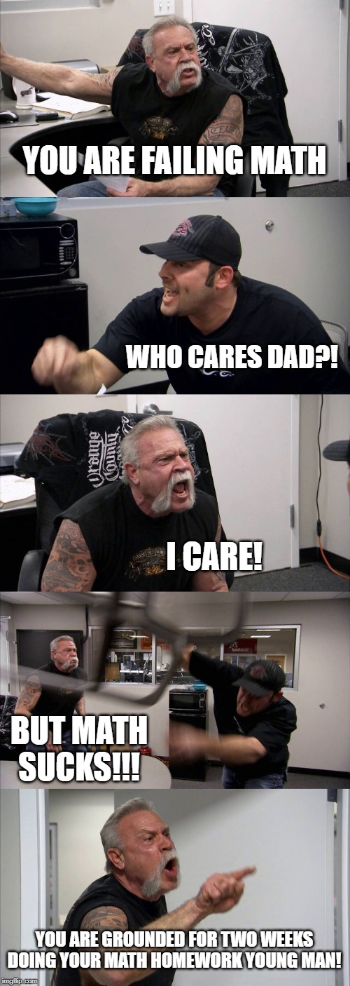 American Chopper Argument | YOU ARE FAILING MATH; WHO CARES DAD?! I CARE! BUT MATH SUCKS!!! YOU ARE GROUNDED FOR TWO WEEKS DOING YOUR MATH HOMEWORK YOUNG MAN! | image tagged in memes,american chopper argument | made w/ Imgflip meme maker