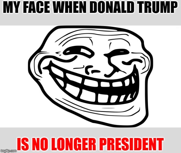 My life w/o Trump be like: | MY FACE WHEN DONALD TRUMP; IS NO LONGER PRESIDENT | image tagged in troll face,donald trump,reaction,meme | made w/ Imgflip meme maker