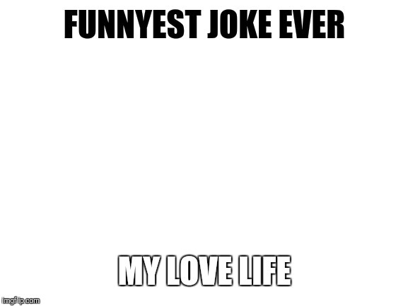 Blank White Template | FUNNYEST JOKE EVER; MY LOVE LIFE | image tagged in blank white template | made w/ Imgflip meme maker