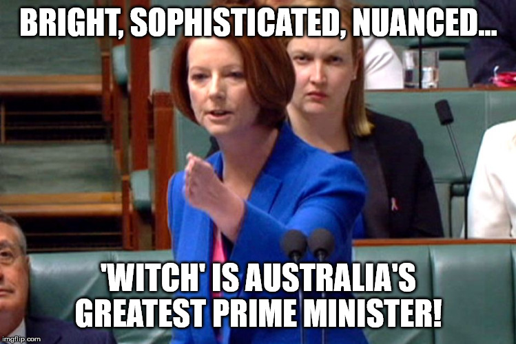 Julia Gillard Speech | BRIGHT, SOPHISTICATED, NUANCED... 'WITCH' IS AUSTRALIA'S GREATEST PRIME MINISTER! | image tagged in julia gillard speech | made w/ Imgflip meme maker