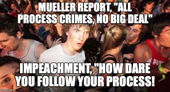 Sudden Clarity Clarence Meme | MUELLER REPORT, "ALL PROCESS CRIMES, NO BIG DEAL"; IMPEACHMENT, "HOW DARE YOU FOLLOW YOUR PROCESS! | image tagged in memes,sudden clarity clarence | made w/ Imgflip meme maker