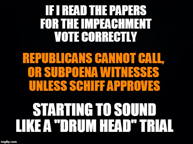 Congressional Impeachment Vote? | IF I READ THE PAPERS 
FOR THE IMPEACHMENT 
VOTE CORRECTLY; REPUBLICANS CANNOT CALL, 
OR SUBPOENA WITNESSES 
UNLESS SCHIFF APPROVES; STARTING TO SOUND LIKE A "DRUM HEAD" TRIAL | image tagged in impeachment,stupid liberals,congress,adam schiff,nancy pelosi,assholes | made w/ Imgflip meme maker