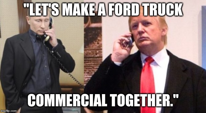 Trump Putin phone call | "LET'S MAKE A FORD TRUCK; COMMERCIAL TOGETHER." | image tagged in trump putin phone call | made w/ Imgflip meme maker
