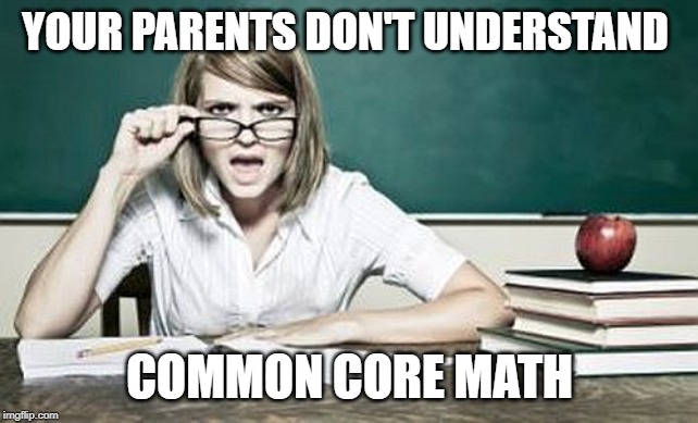 teacher | YOUR PARENTS DON'T UNDERSTAND COMMON CORE MATH | image tagged in teacher | made w/ Imgflip meme maker