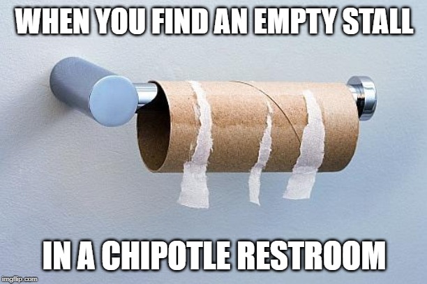 No More Toilet Paper | WHEN YOU FIND AN EMPTY STALL IN A CHIPOTLE RESTROOM | image tagged in no more toilet paper | made w/ Imgflip meme maker