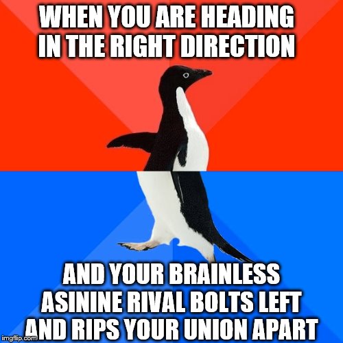 This can't be a good thing! | WHEN YOU ARE HEADING IN THE RIGHT DIRECTION; AND YOUR BRAINLESS
ASININE RIVAL BOLTS LEFT
AND RIPS YOUR UNION APART | image tagged in memes,socially awesome awkward penguin,political meme | made w/ Imgflip meme maker