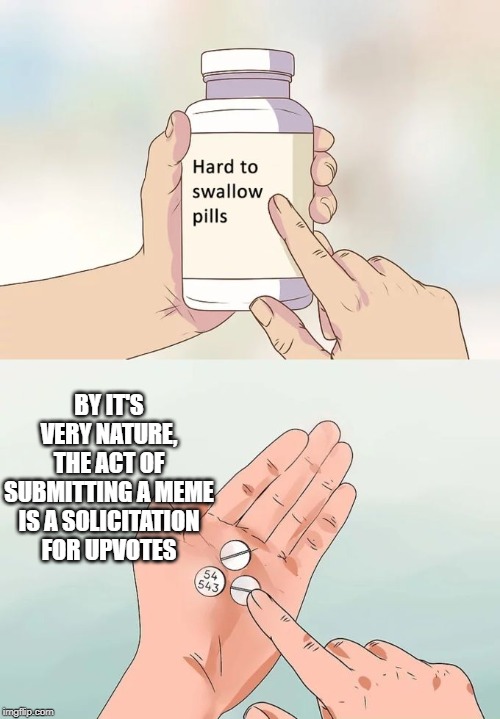 Some are more overt but we're ALL guilty | BY IT'S VERY NATURE, THE ACT OF SUBMITTING A MEME IS A SOLICITATION FOR UPVOTES | image tagged in memes,hard to swallow pills,upvotes,begging for upvotes | made w/ Imgflip meme maker