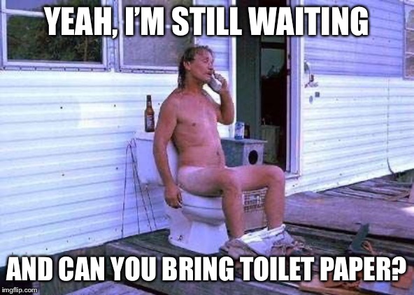 Naked Redneck | YEAH, I’M STILL WAITING AND CAN YOU BRING TOILET PAPER? | image tagged in naked redneck | made w/ Imgflip meme maker