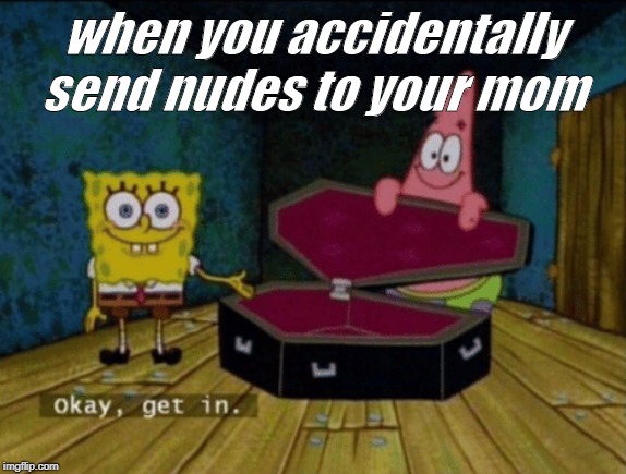 "Okay, Get in." | when you accidentally send nudes to your mom | image tagged in okay get in | made w/ Imgflip meme maker