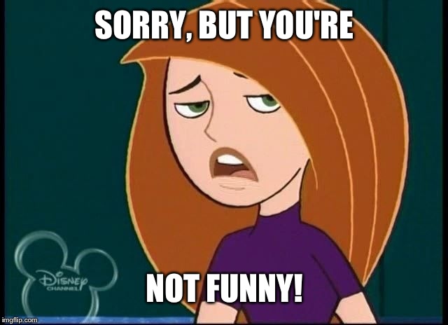 You're not funny! | SORRY, BUT YOU'RE; NOT FUNNY! | image tagged in kim possible annoyed/disgusted,kim possible,disney,funny,meme,disgusted | made w/ Imgflip meme maker