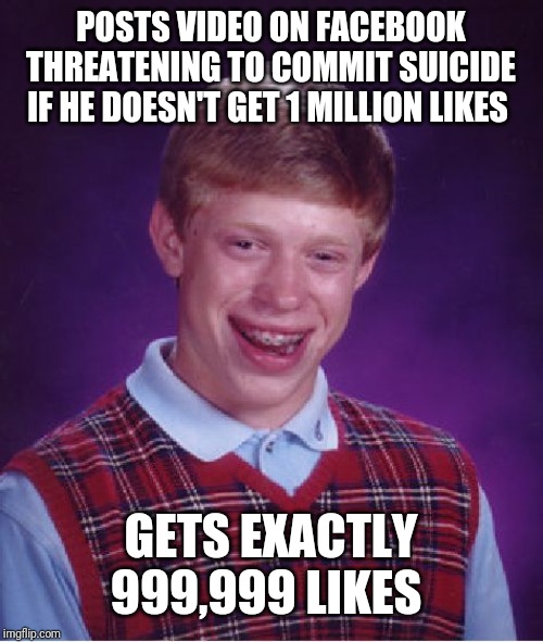 Bad Luck Brian | POSTS VIDEO ON FACEBOOK THREATENING TO COMMIT SUICIDE IF HE DOESN'T GET 1 MILLION LIKES; GETS EXACTLY 999,999 LIKES | image tagged in memes,bad luck brian | made w/ Imgflip meme maker