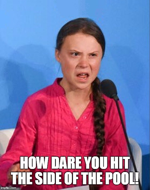 HOW DARE YOU HIT THE SIDE OF THE POOL! | image tagged in greta thunberg how dare you | made w/ Imgflip meme maker
