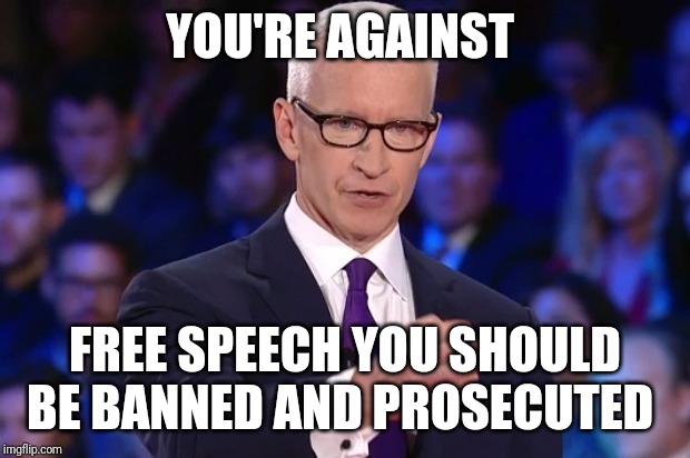 anderson cooper | YOU'RE AGAINST; FREE SPEECH YOU SHOULD BE BANNED AND PROSECUTED | image tagged in anderson cooper | made w/ Imgflip meme maker