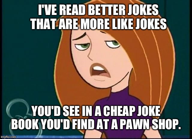Kim Possible on lame jokes | I'VE READ BETTER JOKES THAT ARE MORE LIKE JOKES; YOU'D SEE IN A CHEAP JOKE BOOK YOU'D FIND AT A PAWN SHOP. | image tagged in kim possible annoyed/disgusted,kim possible,disney,meme,funny | made w/ Imgflip meme maker