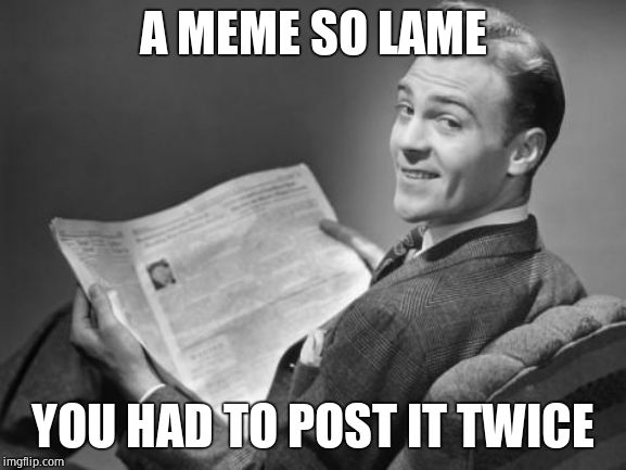 50's newspaper | A MEME SO LAME YOU HAD TO POST IT TWICE | image tagged in 50's newspaper | made w/ Imgflip meme maker