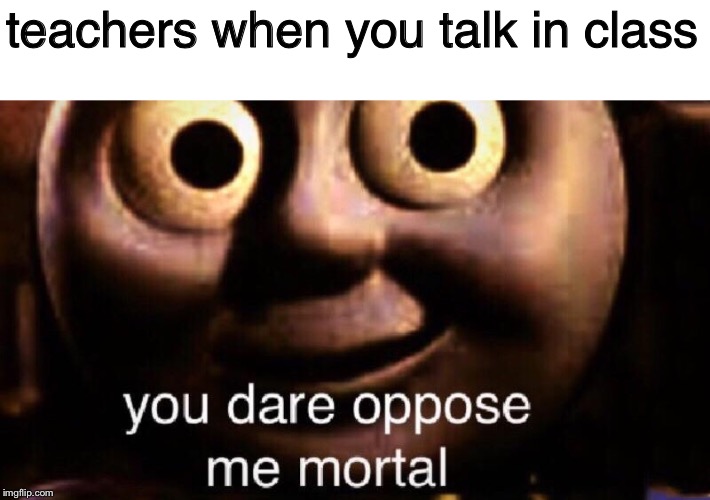 You dare oppose me mortal | teachers when you talk in class | image tagged in you dare oppose me mortal | made w/ Imgflip meme maker