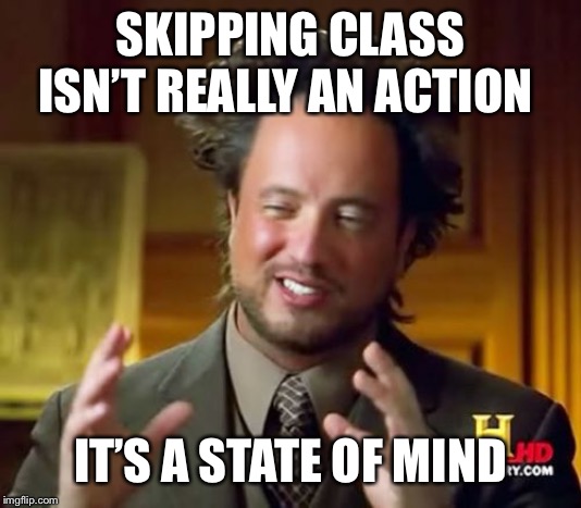 Ancient Aliens Meme | SKIPPING CLASS ISN’T REALLY AN ACTION; IT’S A STATE OF MIND | image tagged in memes,ancient aliens | made w/ Imgflip meme maker