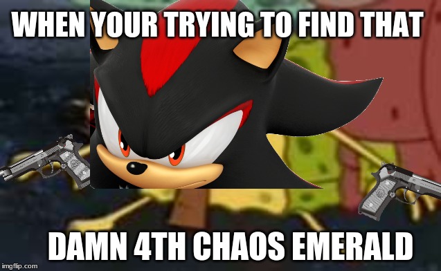 that damn 4th chaos emerald | WHEN YOUR TRYING TO FIND THAT; DAMN 4TH CHAOS EMERALD | image tagged in shadow the hedgehog,spongegar | made w/ Imgflip meme maker