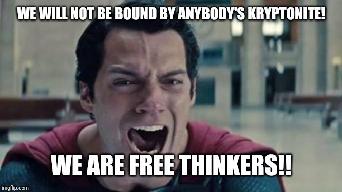 Superman shout | WE WILL NOT BE BOUND BY ANYBODY'S KRYPTONITE! WE ARE FREE THINKERS!! | image tagged in superman shout | made w/ Imgflip meme maker