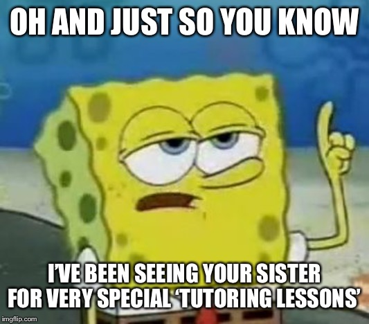 I'll Have You Know Spongebob Meme | OH AND JUST SO YOU KNOW; I’VE BEEN SEEING YOUR SISTER FOR VERY SPECIAL ‘TUTORING LESSONS’ | image tagged in memes,ill have you know spongebob | made w/ Imgflip meme maker