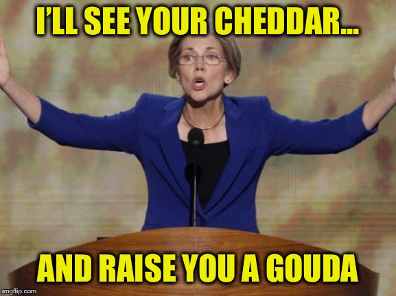 Elizabeth Warren | I’LL SEE YOUR CHEDDAR... AND RAISE YOU A GOUDA | image tagged in elizabeth warren | made w/ Imgflip meme maker