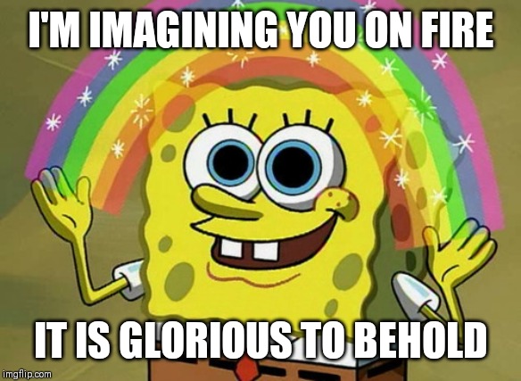 Imagination Spongebob | I'M IMAGINING YOU ON FIRE; IT IS GLORIOUS TO BEHOLD | image tagged in memes,imagination spongebob | made w/ Imgflip meme maker