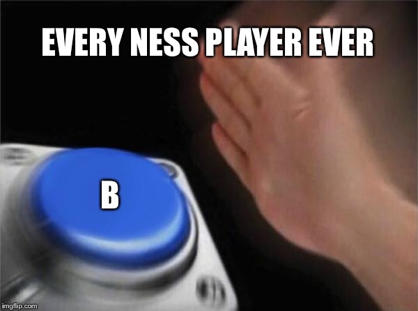 Blank Nut Button | EVERY NESS PLAYER EVER; B | image tagged in memes,blank nut button | made w/ Imgflip meme maker