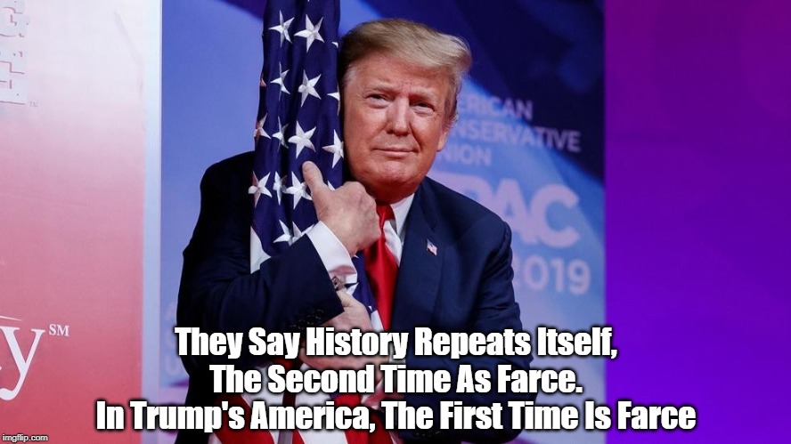 Donald J. Trump: The Say "History Repeats Itself" | They Say History Repeats Itself,
The Second Time As Farce.
In Trump's America, The First Time Is Farce | image tagged in history repeats itself,the second time as farce,donald dunce,making parody impossible | made w/ Imgflip meme maker