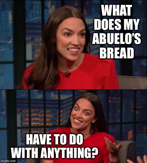 Bad Pun AOC | WHAT DOES MY ABUELO’S BREAD HAVE TO DO WITH ANYTHING? | image tagged in bad pun aoc | made w/ Imgflip meme maker