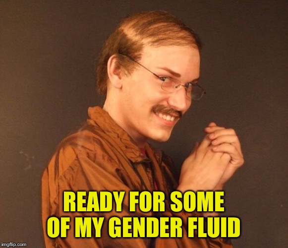 Creepy guy | READY FOR SOME OF MY GENDER FLUID | image tagged in creepy guy | made w/ Imgflip meme maker