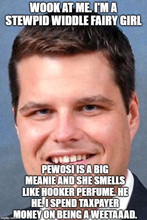 Matt Gaetz, Drunk Driving Nazi | WOOK AT ME. I'M A STEWPID WIDDLE FAIRY GIRL; PEWOSI IS A BIG MEANIE AND SHE SMELLS LIKE HOOKER PERFUME. HE HE. I SPEND TAXPAYER MONEY ON BEING A WEETAAAD. | image tagged in matt gaetz drunk driving nazi | made w/ Imgflip meme maker