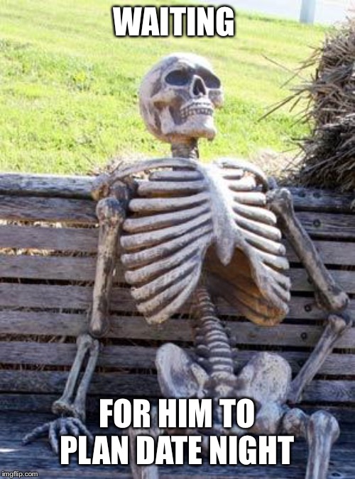 Waiting Skeleton Meme | WAITING; FOR HIM TO PLAN DATE NIGHT | image tagged in memes,waiting skeleton | made w/ Imgflip meme maker