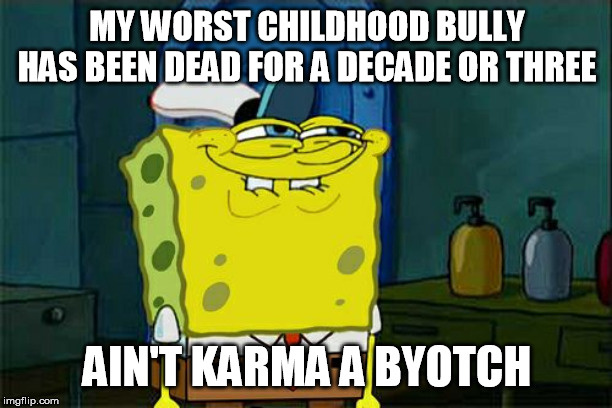 Don't You Squidward Meme | MY WORST CHILDHOOD BULLY HAS BEEN DEAD FOR A DECADE OR THREE AIN'T KARMA A BYOTCH | image tagged in memes,dont you squidward | made w/ Imgflip meme maker