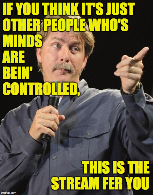 Welcome to the Politics matrix  ( : | IF YOU THINK IT'S JUST
OTHER PEOPLE WHO'S
MINDS
ARE
BEIN'
CONTROLLED, THIS IS THE STREAM FER YOU | image tagged in jeff foxworthy,memes,politics stream,mind control,welcome,the matrix | made w/ Imgflip meme maker