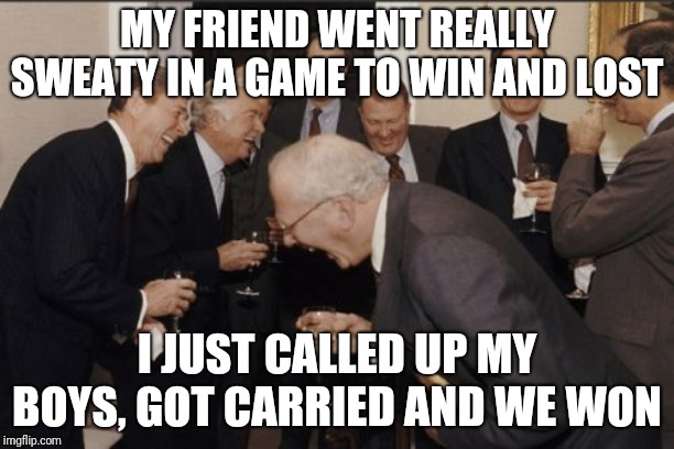 Laughing Men In Suits Meme | MY FRIEND WENT REALLY SWEATY IN A GAME TO WIN AND LOST; I JUST CALLED UP MY BOYS, GOT CARRIED AND WE WON | image tagged in memes,laughing men in suits | made w/ Imgflip meme maker